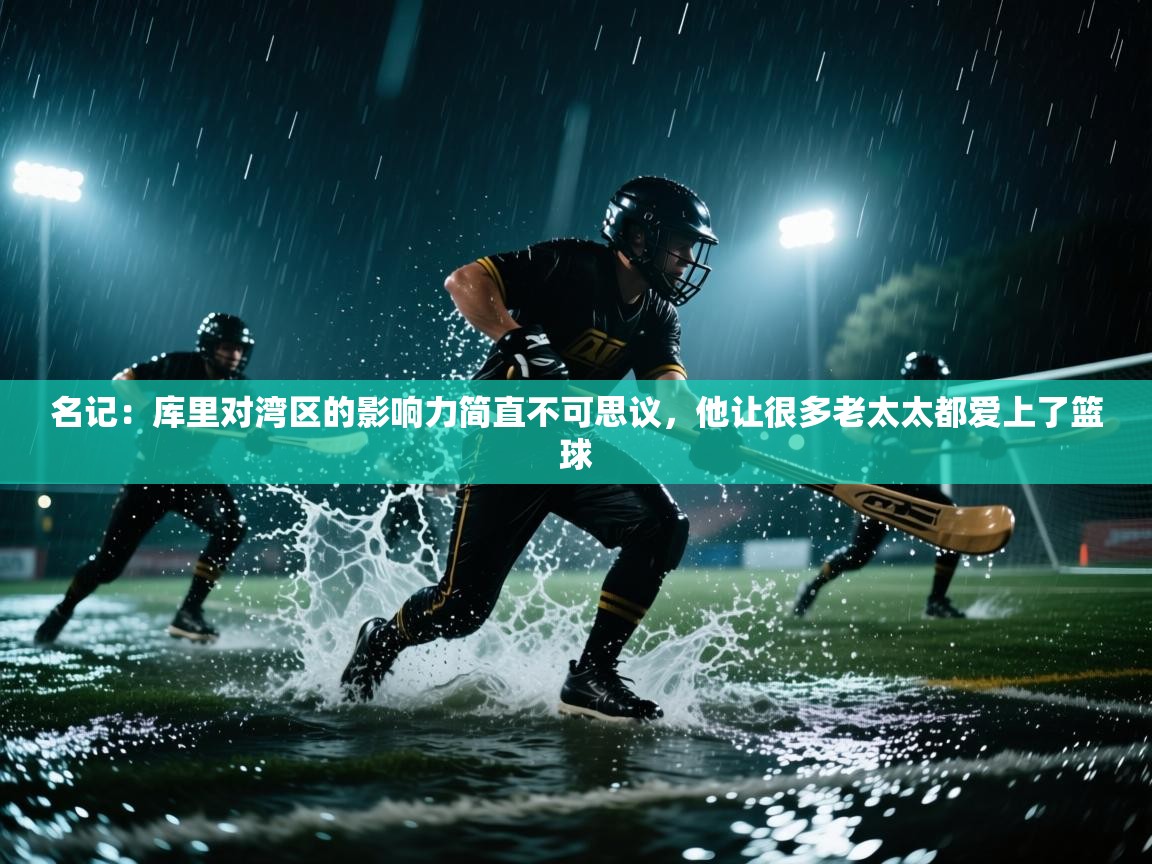 名记:库里对湾区的影响力简直不可思议,他让很多老太太都爱上了篮球 第2张