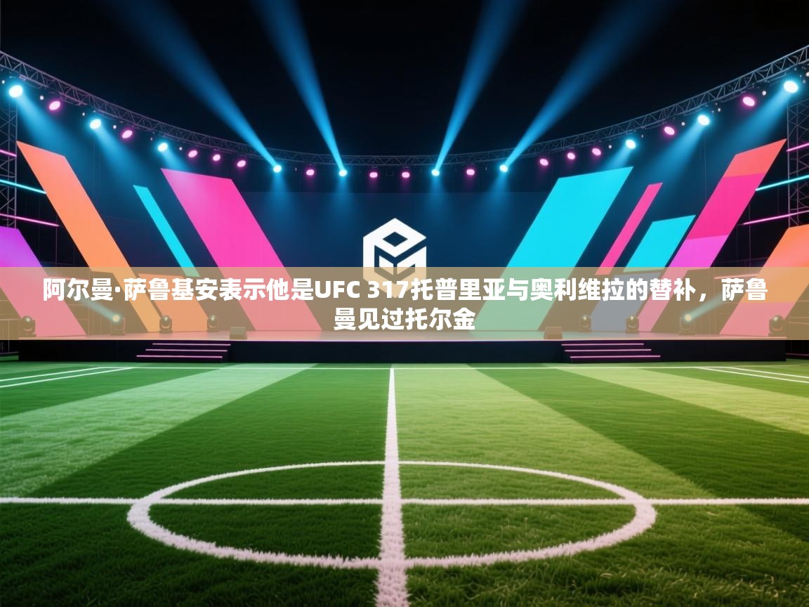 阿尔曼·萨鲁基安表示他是UFC 317托普里亚与奥利维拉的替补,萨鲁曼见过托尔金 第1张