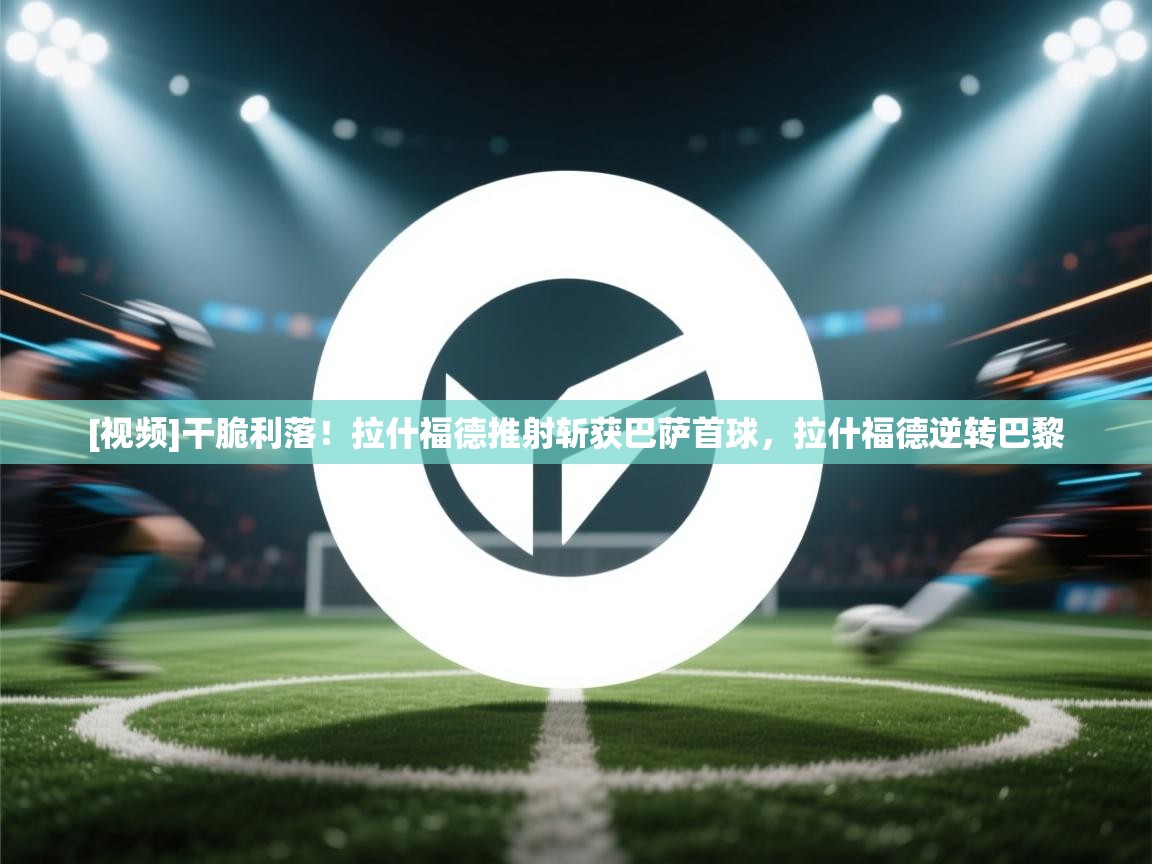 [视频]干脆利落！拉什福德推射斩获巴萨首球，拉什福德逆转巴黎  第1张