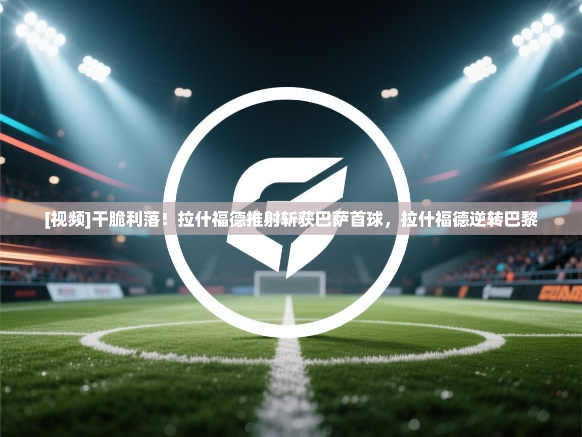 [视频]干脆利落！拉什福德推射斩获巴萨首球，拉什福德逆转巴黎  第2张