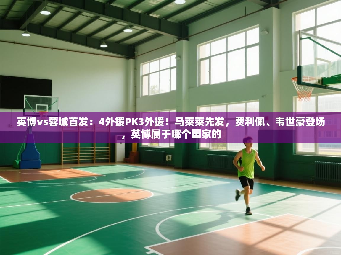 英博vs蓉城首发:4外援PK3外援!马莱莱先发,费利佩、韦世豪登场,英博属于哪个国家的 第2张