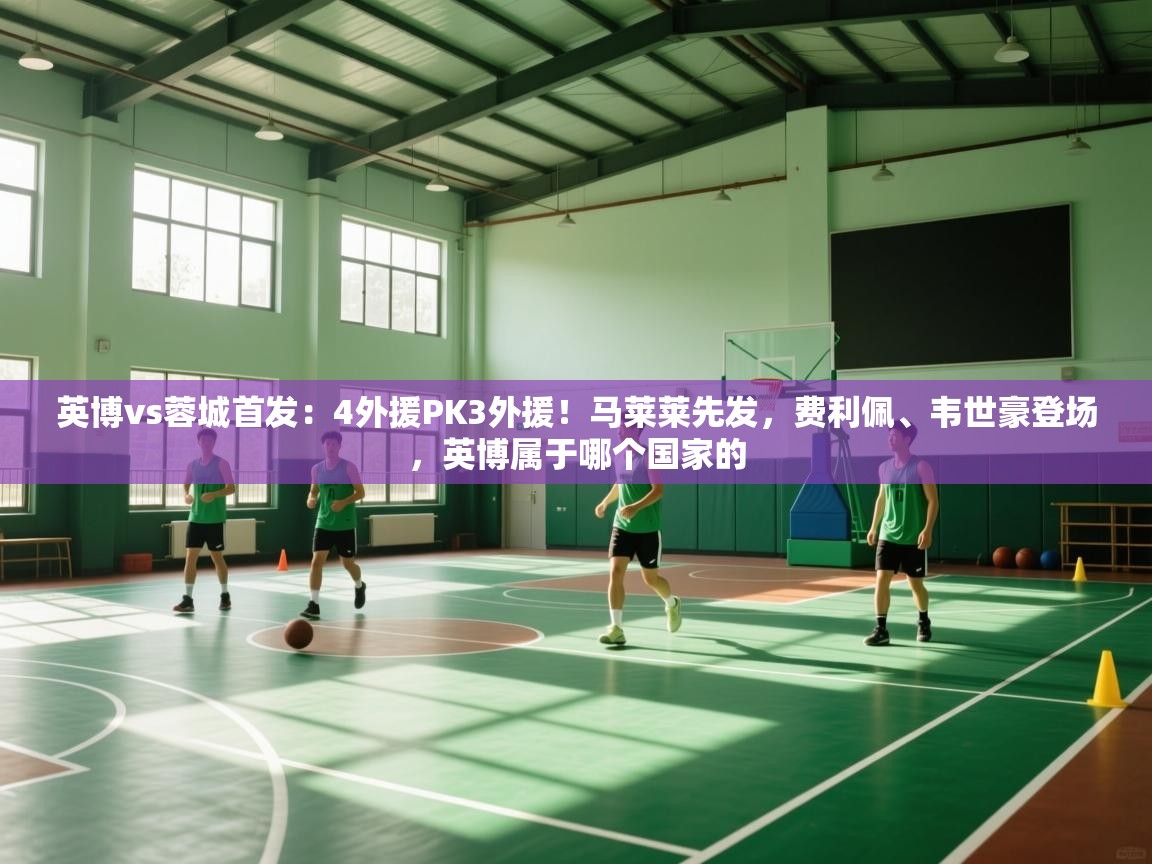 英博vs蓉城首发:4外援PK3外援!马莱莱先发,费利佩、韦世豪登场,英博属于哪个国家的 第1张