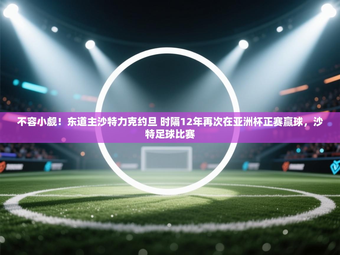 不容小觑！东道主沙特力克约旦 时隔12年再次在亚洲杯正赛赢球，沙特足球比赛  第2张