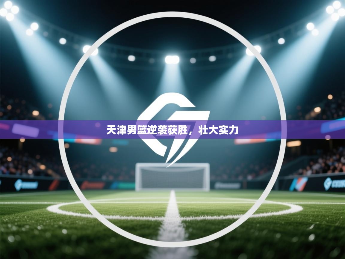 天津男篮逆袭获胜，壮大实力  第1张