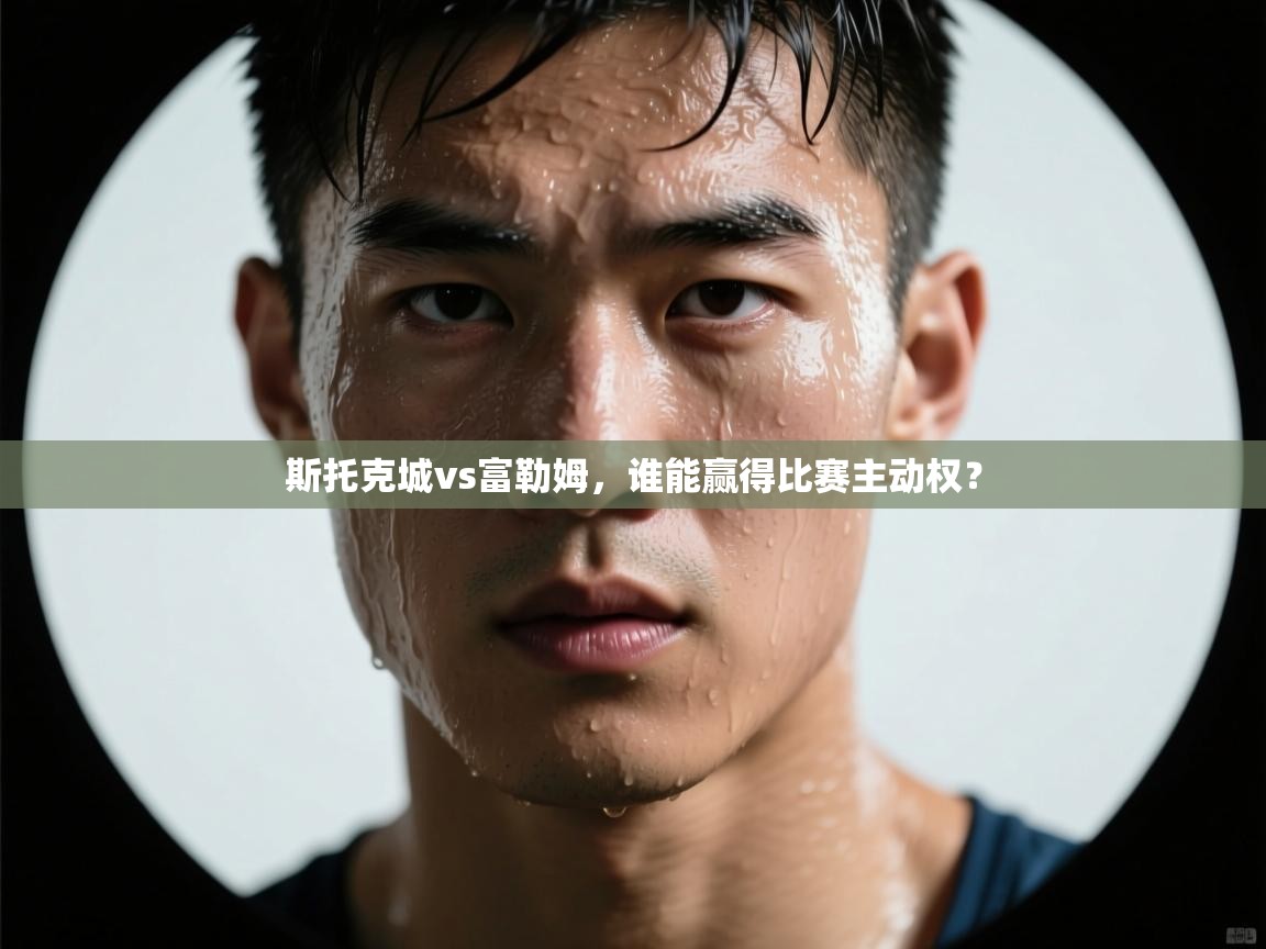 斯托克城vs富勒姆，谁能赢得比赛主动权？